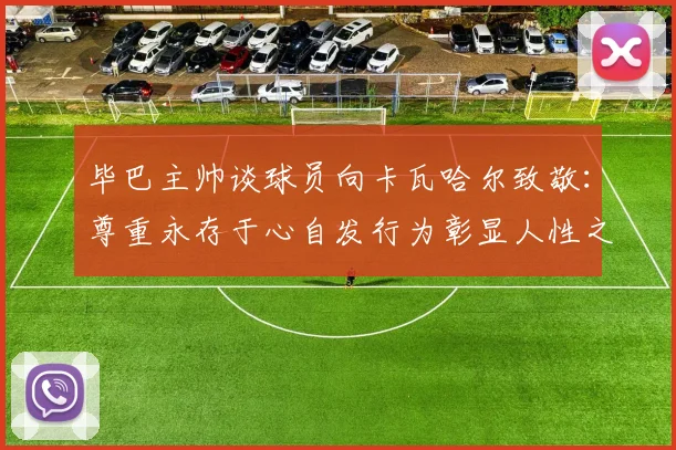 毕巴主帅谈球员向卡瓦哈尔致敬：尊重永存于心自发行为彰显人性之美