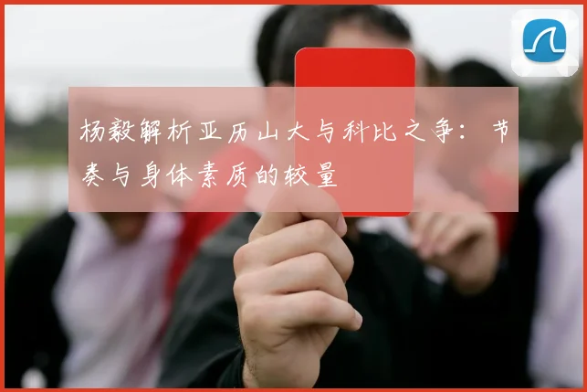 杨毅解析亚历山大与科比之争：节奏与身体素质的较量