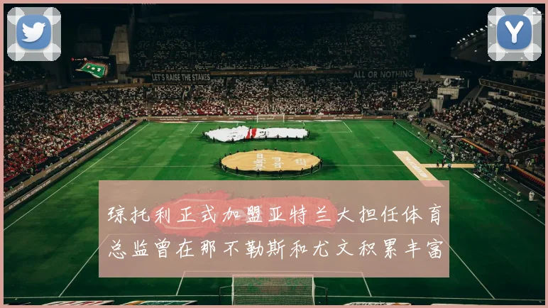 琼托利正式加盟亚特兰大担任体育总监曾在那不勒斯和尤文积累丰富经验