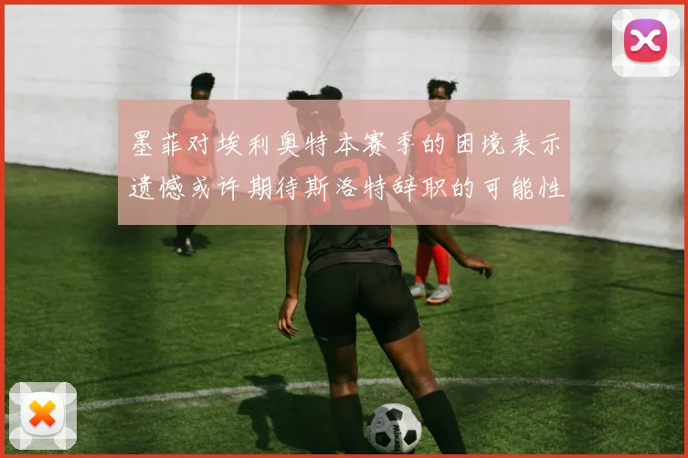 墨菲对埃利奥特本赛季的困境表示遗憾或许期待斯洛特辞职的可能性
