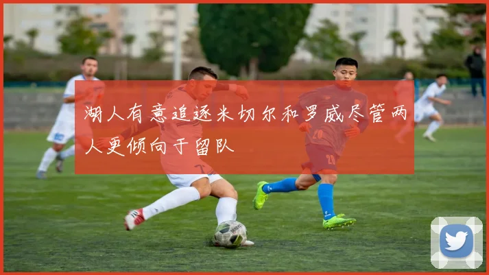 湖人有意追逐米切尔和罗威尽管两人更倾向于留队