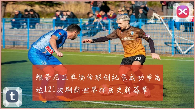 维蒂尼亚单场传球创纪录成功率高达121次刷新世界杯历史新篇章