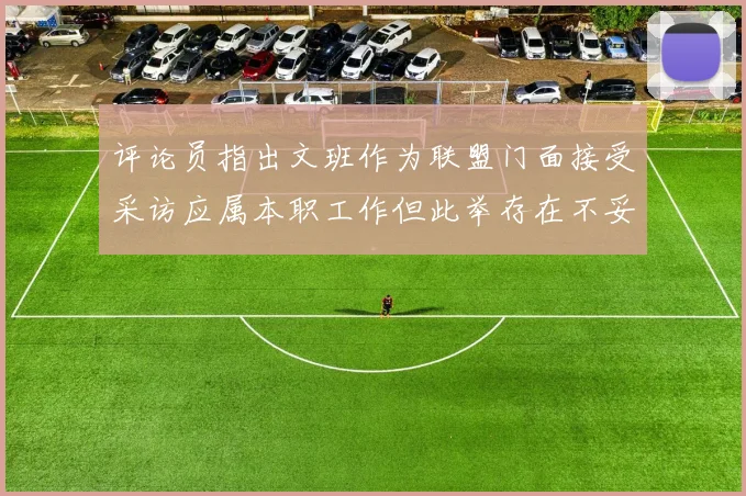 评论员指出文班作为联盟门面接受采访应属本职工作但此举存在不妥之处