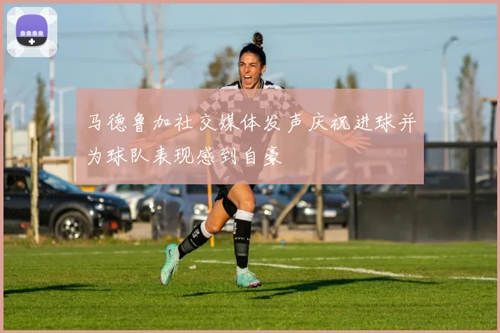 马德鲁加社交媒体发声庆祝进球并为球队表现感到自豪