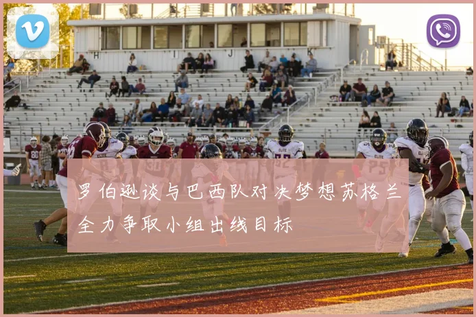 罗伯逊谈与巴西队对决梦想苏格兰全力争取小组出线目标