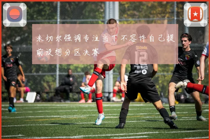 米切尔强调专注当下不容许自己提前设想分区决赛