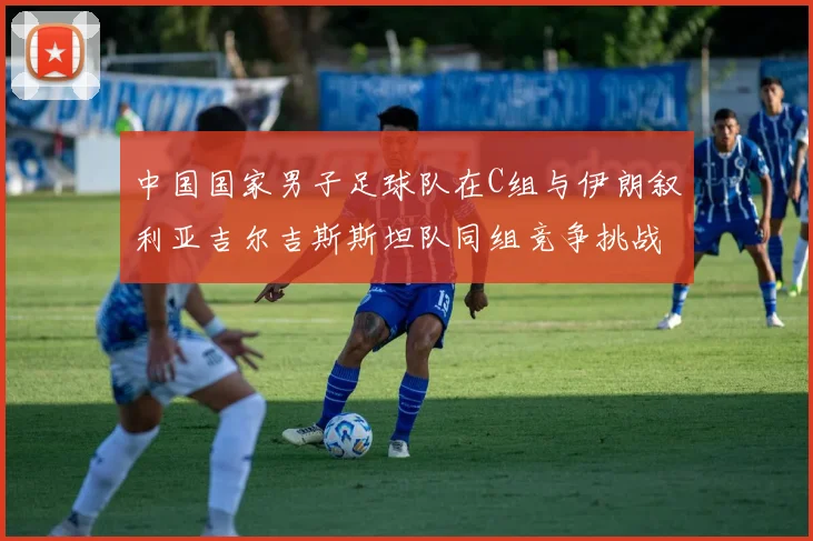 中国国家男子足球队在C组与伊朗叙利亚吉尔吉斯斯坦队同组竞争挑战赛程