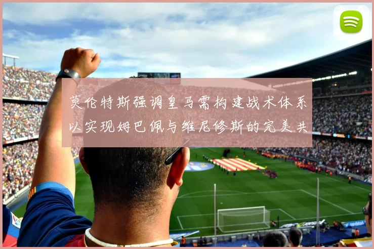 莫伦特斯强调皇马需构建战术体系以实现姆巴佩与维尼修斯的完美共存